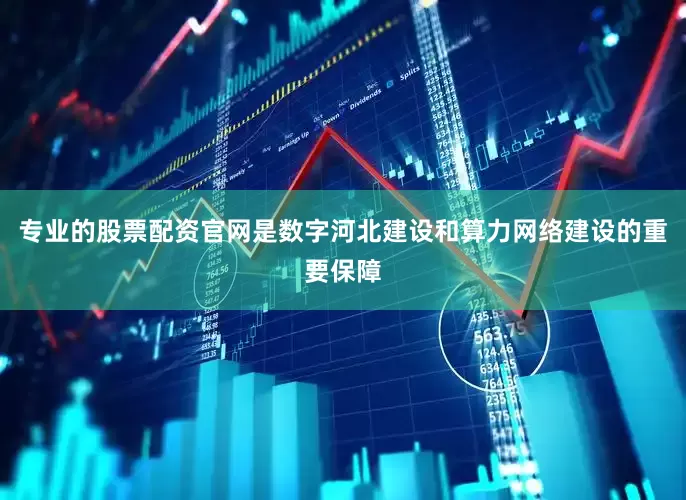 专业的股票配资官网是数字河北建设和算力网络建设的重要保障