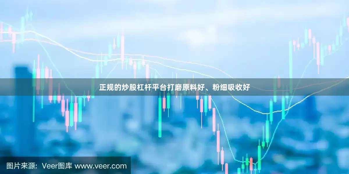 正规的炒股杠杆平台打磨原料好、粉细吸收好