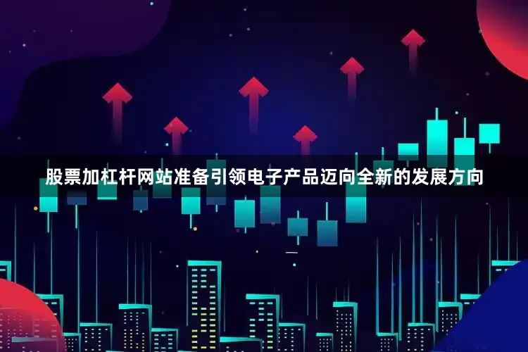股票加杠杆网站准备引领电子产品迈向全新的发展方向