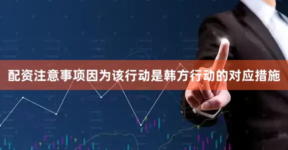 配资注意事项因为该行动是韩方行动的对应措施