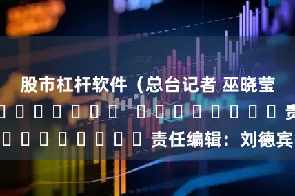股市杠杆软件（总台记者 巫晓莹）												  								责任编辑：刘德宾