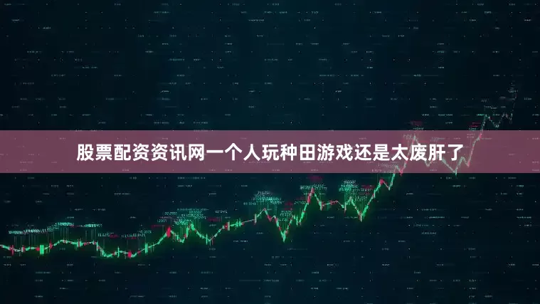 股票配资资讯网一个人玩种田游戏还是太废肝了