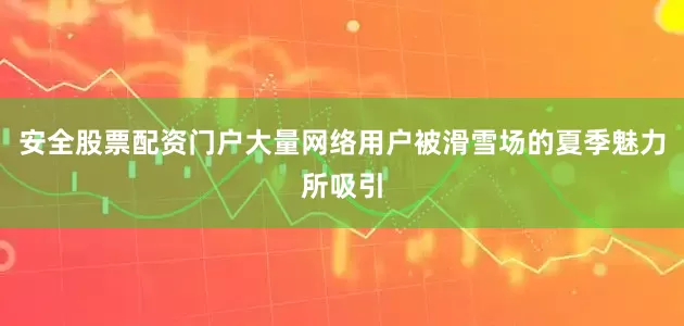 安全股票配资门户大量网络用户被滑雪场的夏季魅力所吸引