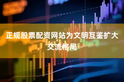 正规股票配资网站为文明互鉴扩大交流格局