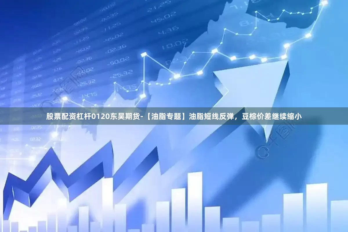 股票配资杠杆0120东吴期货-【油脂专题】油脂短线反弹，豆棕价差继续缩小