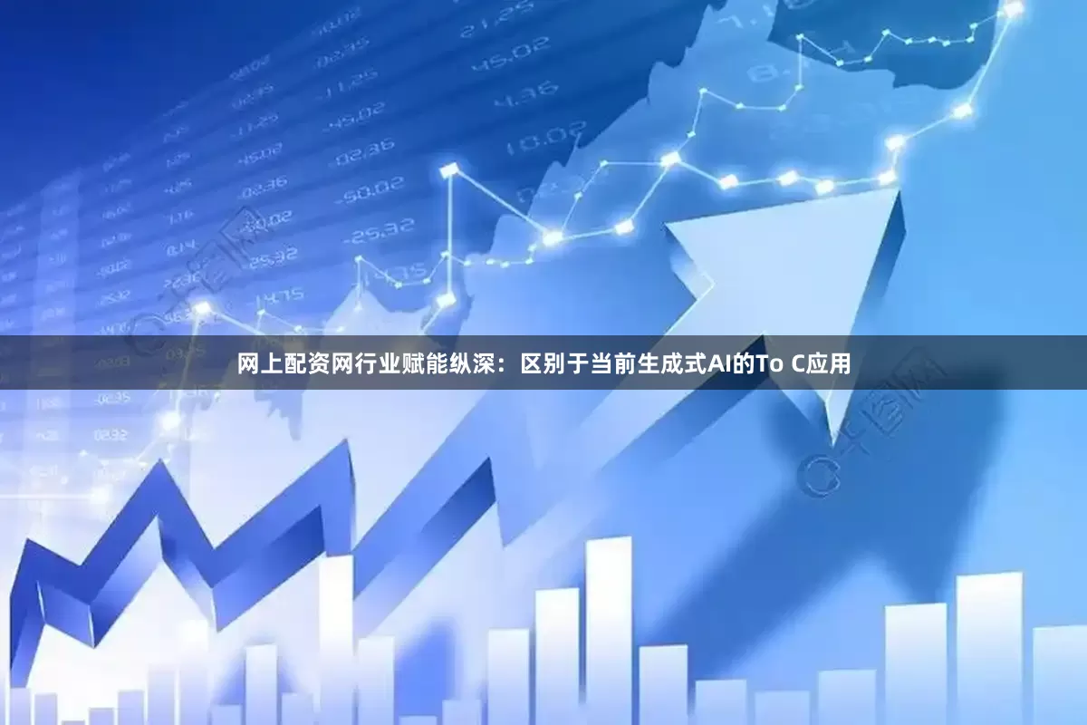 网上配资网行业赋能纵深：区别于当前生成式AI的To C应用