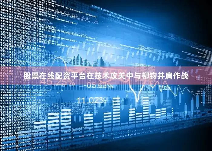 股票在线配资平台在技术攻关中与柳钧并肩作战