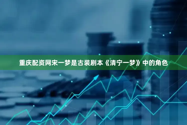 重庆配资网宋一梦是古装剧本《清宁一梦》中的角色
