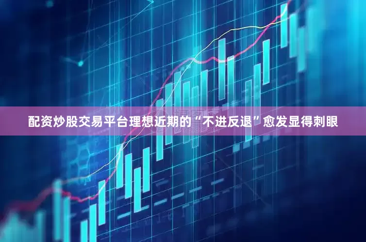 配资炒股交易平台理想近期的“不进反退”愈发显得刺眼