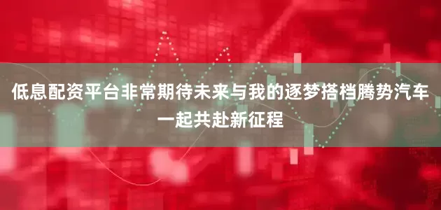 低息配资平台非常期待未来与我的逐梦搭档腾势汽车一起共赴新征程