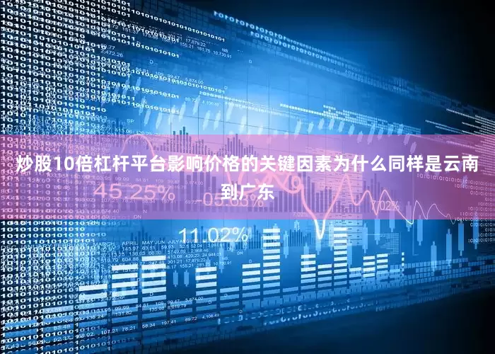 炒股10倍杠杆平台影响价格的关键因素为什么同样是云南到广东