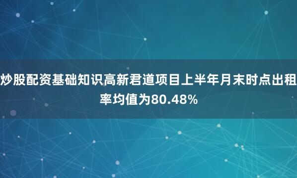 炒股配资基础知识高新君道项目上半年月末时点出租率均值为80.48%