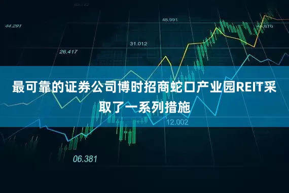 最可靠的证券公司博时招商蛇口产业园REIT采取了一系列措施