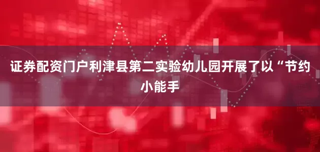 证券配资门户利津县第二实验幼儿园开展了以“节约小能手
