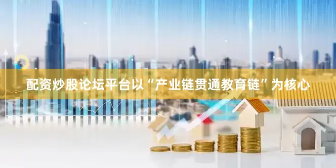 配资炒股论坛平台以“产业链贯通教育链”为核心