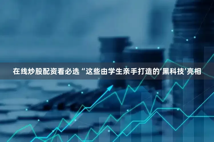 在线炒股配资看必选“这些由学生亲手打造的‘黑科技’亮相