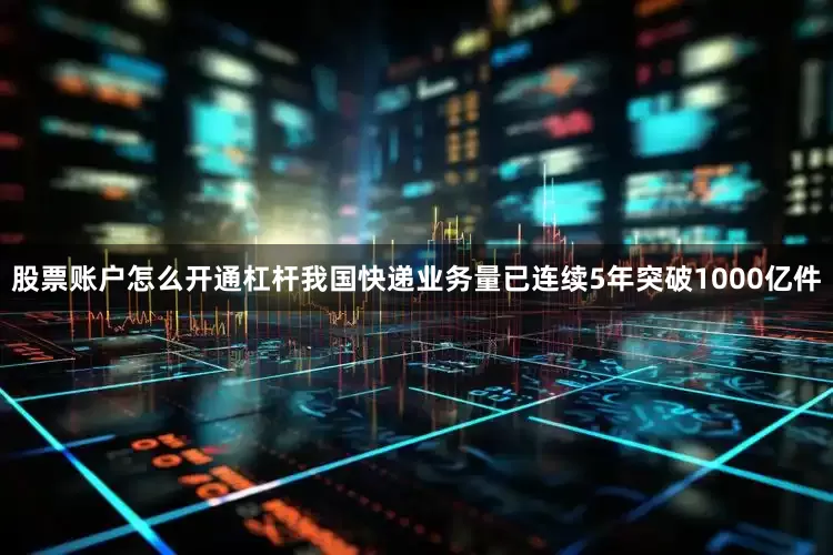 股票账户怎么开通杠杆我国快递业务量已连续5年突破1000亿件