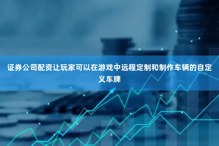 证券公司配资让玩家可以在游戏中远程定制和制作车辆的自定义车牌