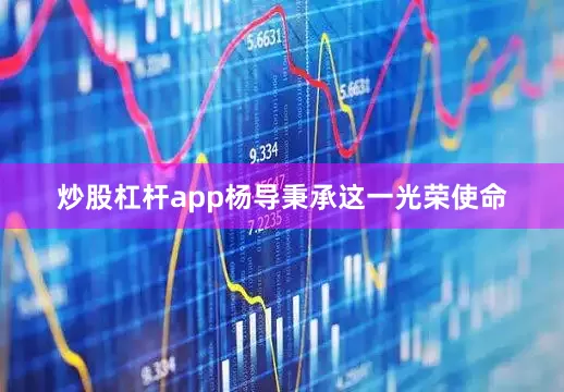 炒股杠杆app杨导秉承这一光荣使命