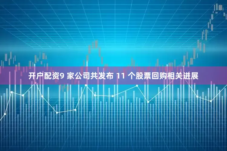开户配资9 家公司共发布 11 个股票回购相关进展