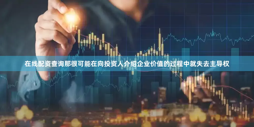 在线配资查询那很可能在向投资人介绍企业价值的过程中就失去主导权