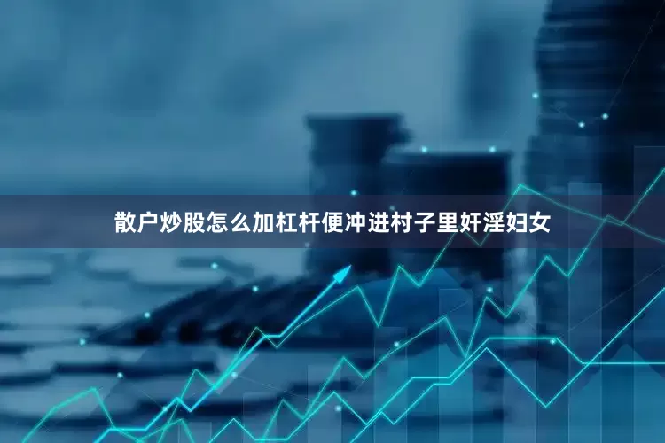 散户炒股怎么加杠杆便冲进村子里奸淫妇女