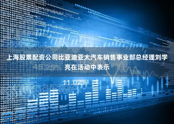 上海股票配资公司比亚迪亚太汽车销售事业部总经理刘学亮在活动中表示