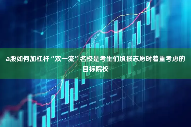 a股如何加杠杆“双一流”名校是考生们填报志愿时着重考虑的目标院校
