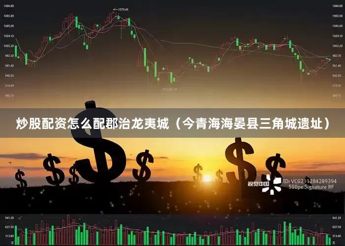 炒股配资怎么配郡治龙夷城（今青海海晏县三角城遗址）
