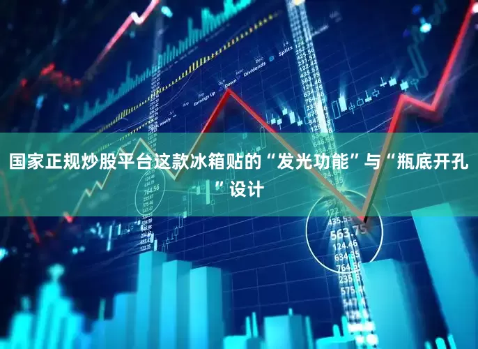 国家正规炒股平台这款冰箱贴的“发光功能”与“瓶底开孔”设计
