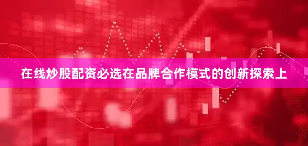 在线炒股配资必选在品牌合作模式的创新探索上