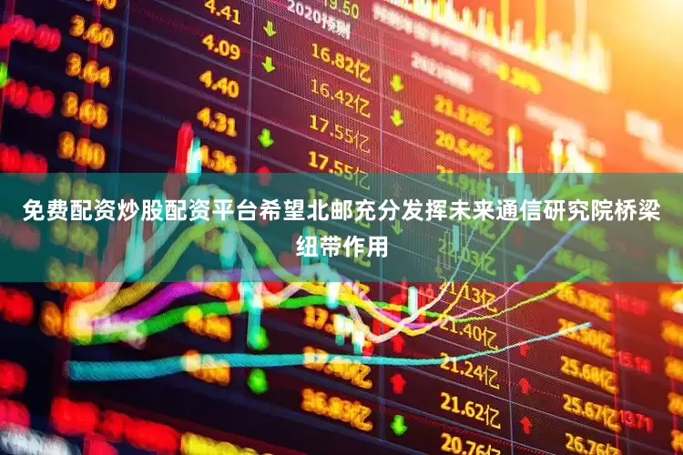 免费配资炒股配资平台希望北邮充分发挥未来通信研究院桥梁纽带作用