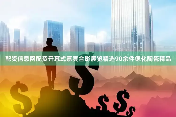 配资信息网配资开幕式嘉宾合影展览精选90余件德化陶瓷精品