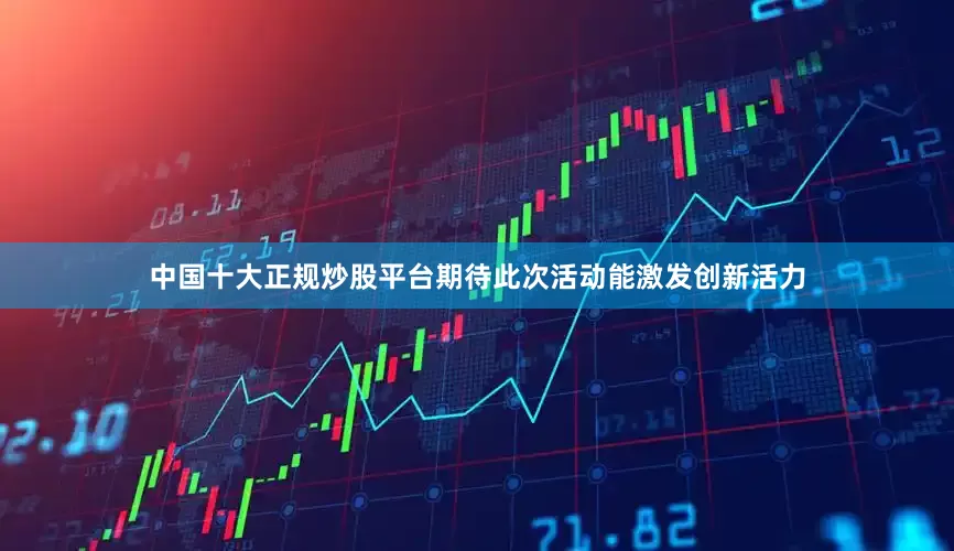 中国十大正规炒股平台期待此次活动能激发创新活力