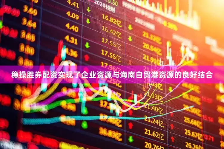 稳操胜券配资实现了企业资源与海南自贸港资源的良好结合