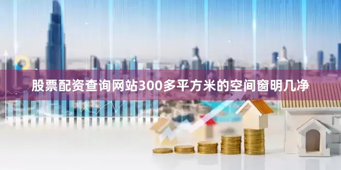 股票配资查询网站300多平方米的空间窗明几净