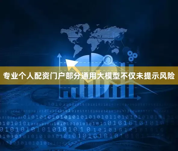 专业个人配资门户部分通用大模型不仅未提示风险