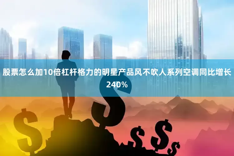 股票怎么加10倍杠杆格力的明星产品风不吹人系列空调同比增长240%