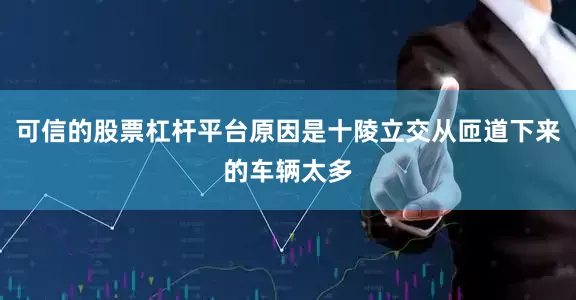 可信的股票杠杆平台原因是十陵立交从匝道下来的车辆太多