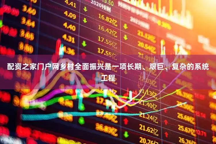 配资之家门户网乡村全面振兴是一项长期、艰巨、复杂的系统工程