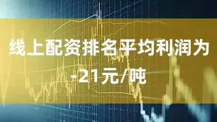 线上配资排名平均利润为-21元/吨