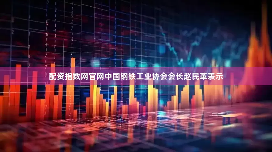 配资指数网官网中国钢铁工业协会会长赵民革表示