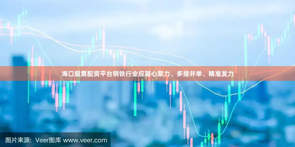 海口股票配资平台钢铁行业应凝心聚力、多措并举、精准发力