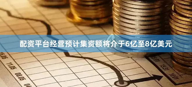配资平台经营预计集资额将介于6亿至8亿美元