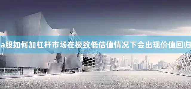 a股如何加杠杆市场在极致低估值情况下会出现价值回归