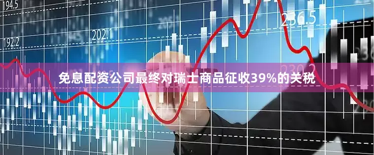 免息配资公司最终对瑞士商品征收39%的关税