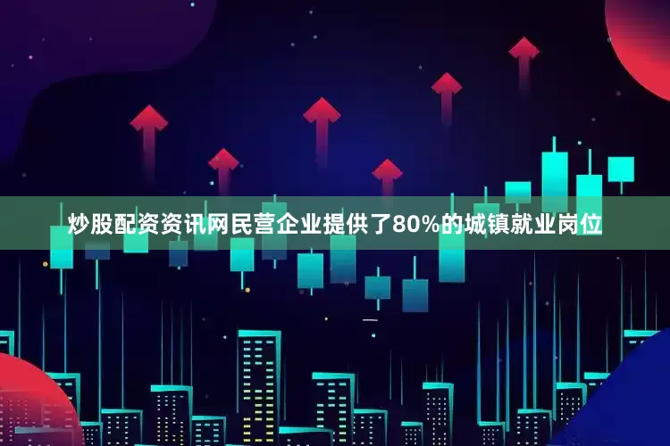 炒股配资资讯网民营企业提供了80%的城镇就业岗位