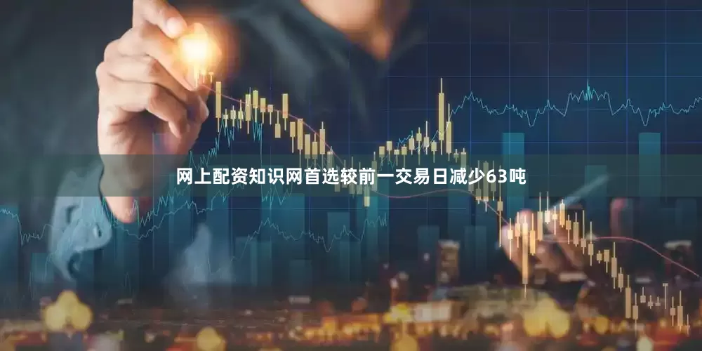 网上配资知识网首选较前一交易日减少63吨