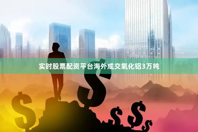 实时股票配资平台海外成交氧化铝3万吨