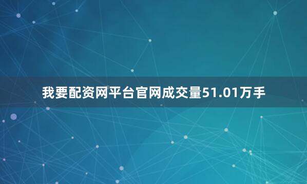 我要配资网平台官网成交量51.01万手